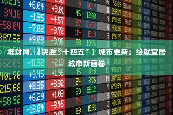 堆财网 【决胜“十四五”】城市更新:绘就宜居城市新画卷