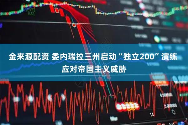 金来源配资 委内瑞拉三州启动“独立200”演练 应对帝国主义威胁