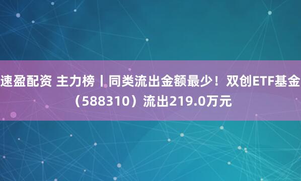 速盈配资 主力榜丨同类流出金额最少!双创ETF基金(588310)流出219.0万元