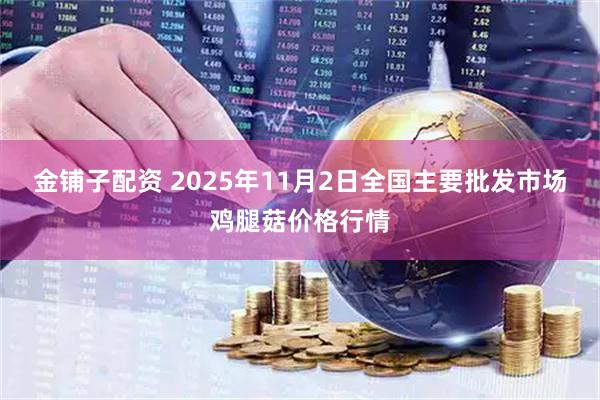 金铺子配资 2025年11月2日全国主要批发市场鸡腿菇价格行情