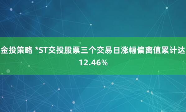 金投策略 *ST交投股票三个交易日涨幅偏离值累计达12.46%