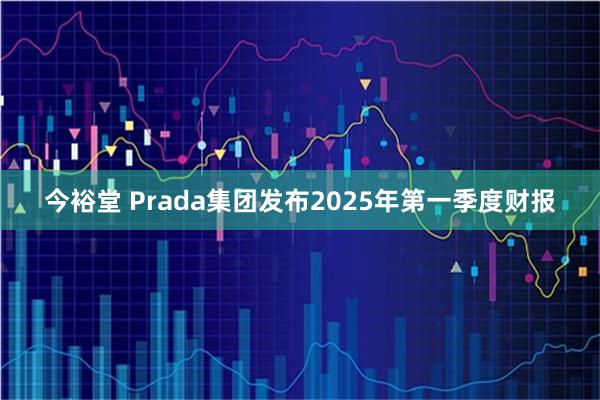 今裕堂 Prada集团发布2025年第一季度财报