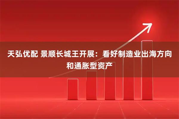 天弘优配 景顺长城王开展：看好制造业出海方向和通胀型资产