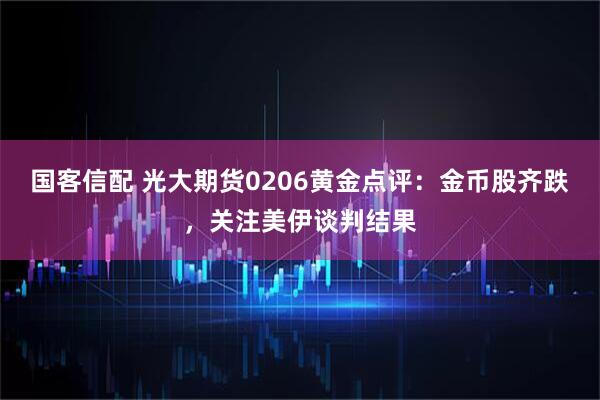 国客信配 光大期货0206黄金点评：金币股齐跌，关注美伊谈判结果