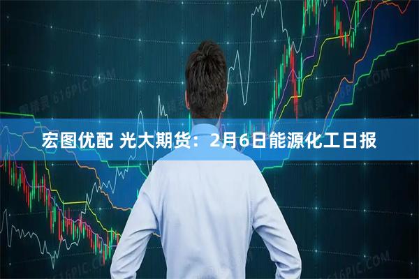 宏图优配 光大期货：2月6日能源化工日报