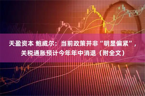 天盈资本 鲍威尔：当前政策并非“明显偏紧”，关税通胀预计今年年中消退（附全文）