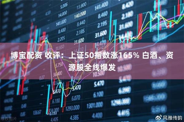 博宝配资 收评：上证50指数涨165% 白酒、资源股全线爆发