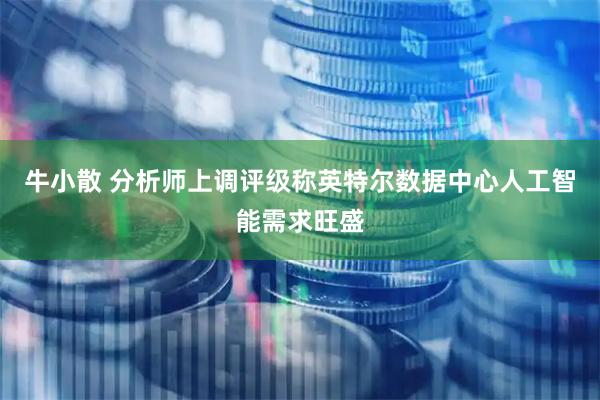 牛小散 分析师上调评级称英特尔数据中心人工智能需求旺盛