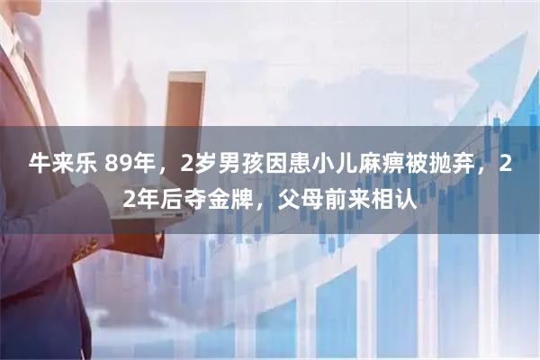 牛来乐 89年，2岁男孩因患小儿麻痹被抛弃，22年后夺金牌，父母前来相认