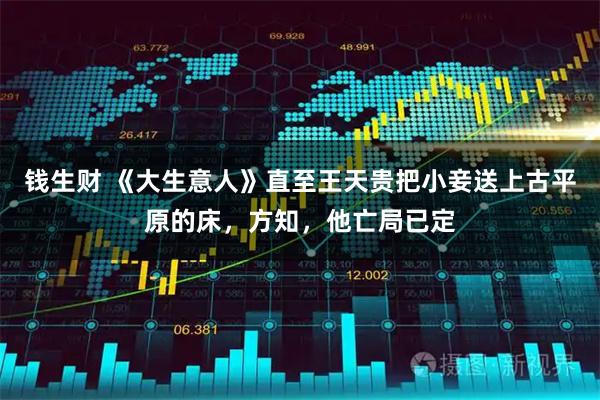 钱生财 《大生意人》直至王天贵把小妾送上古平原的床，方知，他亡局已定