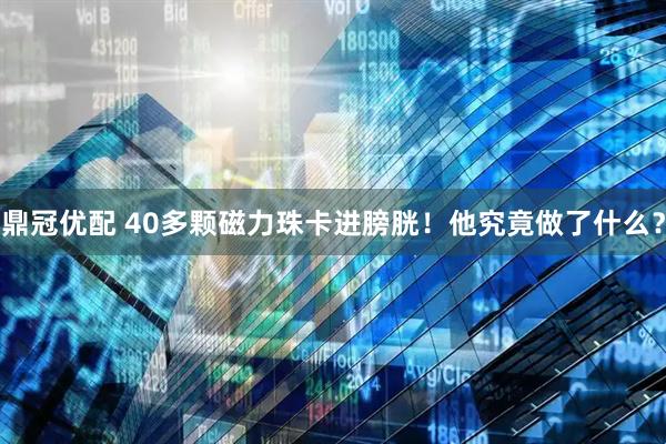 鼎冠优配 40多颗磁力珠卡进膀胱！他究竟做了什么？