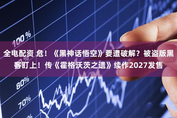 全电配资 危!《黑神话悟空》要遭破解?被盗版黑客盯上!传《霍格沃茨之遗》续作2027发售