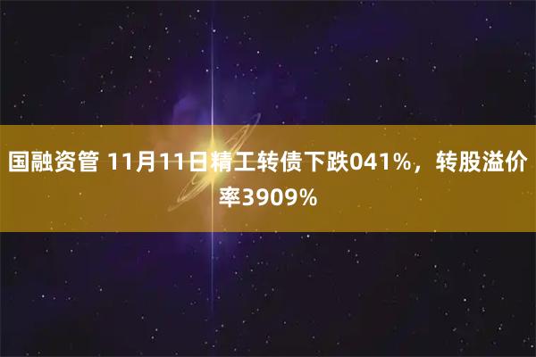 国融资管 11月11日精工转债下跌041%,转股溢价率3909%