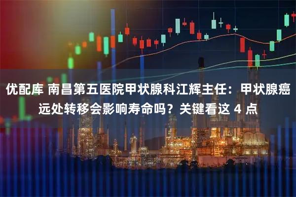 优配库 南昌第五医院甲状腺科江辉主任：甲状腺癌远处转移会影响寿命吗？关键看这 4 点