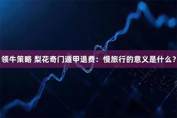 领牛策略 梨花奇门遁甲退费：慢旅行的意义是什么？