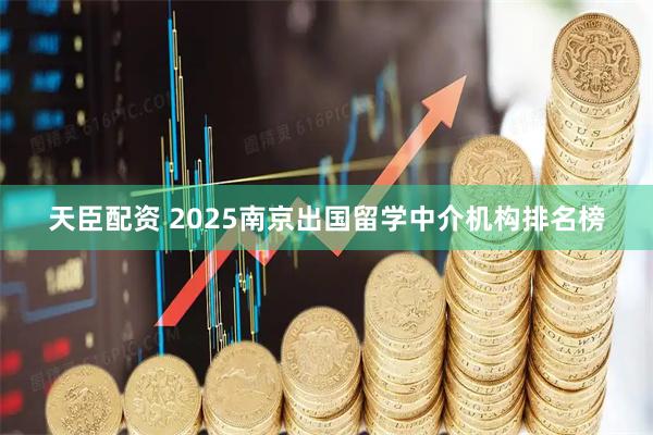 天臣配资 2025南京出国留学中介机构排名榜