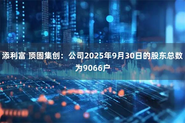 添利富 顶固集创：公司2025年9月30日的股东总数为9066户
