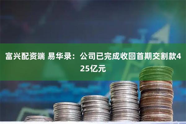 富兴配资端 易华录：公司已完成收回首期交割款425亿元