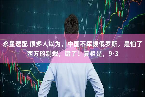 永星速配 很多人以为，中国不军援俄罗斯，是怕了西方的制裁，错了！真相是，9·3