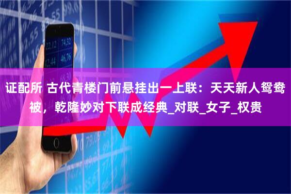证配所 古代青楼门前悬挂出一上联：天天新人鸳鸯被，乾隆妙对下联成经典_对联_女子_权贵