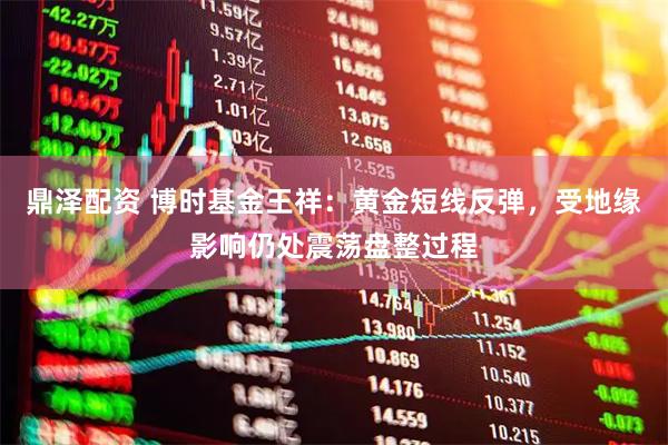 鼎泽配资 博时基金王祥：黄金短线反弹，受地缘影响仍处震荡盘整过程