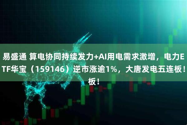 易盛通 算电协同持续发力+AI用电需求激增，电力ETF华宝（159146）逆市涨逾1%，大唐发电五连板！